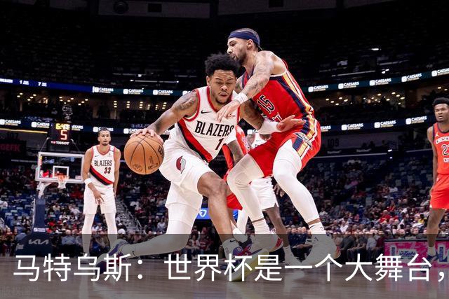 马特乌斯：世界杯是一个大舞台，它会对球员转会市场产生重大影响
